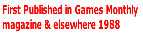First Published in Games Monthly  magazine & elsewhere 1988
